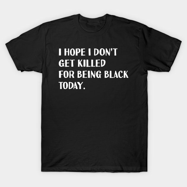 I hope I don't get killed for being black today. T-Shirt by NAYAZstore